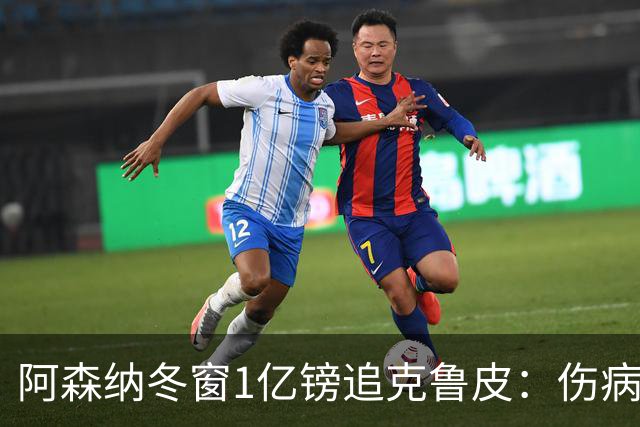 阿森纳冬窗1亿镑追克鲁皮：伤病风险下的争冠豪赌